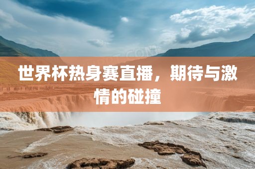 世界杯热身赛直播，期待与激情的碰撞