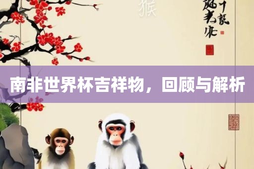 南非世界杯吉祥物，回顾与解析