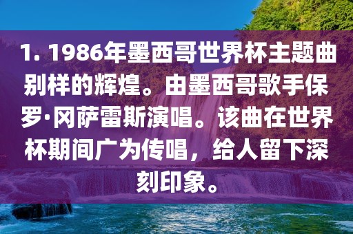 1. 1986年墨西哥世界杯主题曲别样的辉煌。由墨西哥歌手保罗·冈萨雷斯演唱。该曲在世界杯期间广为传唱，给人留下深刻印象。