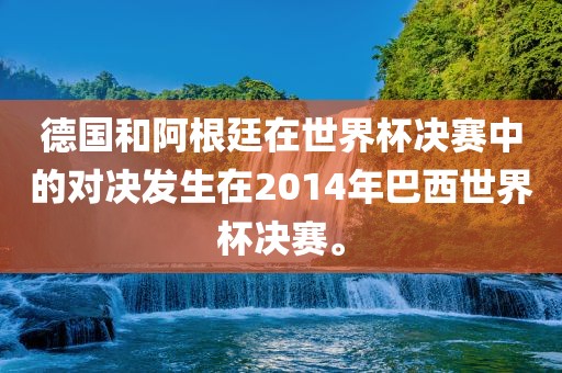 德国和阿根廷在世界杯决赛中的对决发生在2014年巴西世界杯决赛。眉山市正发家政服务有限公司
