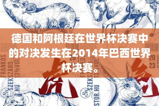 德国和阿根廷在世界杯决赛中的对决发生在2014年巴西世界杯决赛。眉山市正发家政服务有限公司