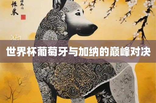 世界杯葡萄牙与加纳的巅峰对决眉山市正发家政服务有限公司
