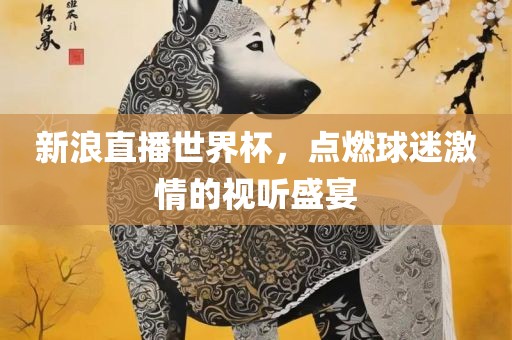 新浪直播世界杯，点燃球迷激情的视听盛宴眉山市正发家政服务有限公司