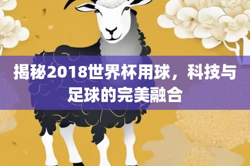 揭秘2018世界杯用球，科技与足球的完美融合