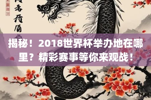 揭秘！2018世界杯举办地在哪里？精彩赛事等你来观战！