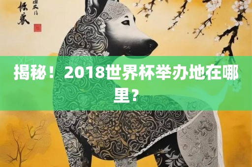 揭秘！2018世界杯举办地在哪里？