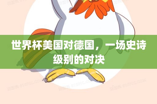 世界杯美国对德国，一场史诗级别的对决眉山市正发家政服务有限公司