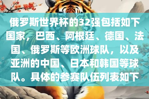 俄罗斯世界杯的32强包括如下国家，巴西、阿根廷、德国、法国、俄罗斯等欧洲球队，以及亚洲的中国、日本和韩国等球队。具体的参赛队伍列表如下眉山市正发家政服务有限公司