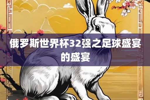 俄罗斯世界杯32强之足球盛宴的盛宴眉山市正发家政服务有限公司