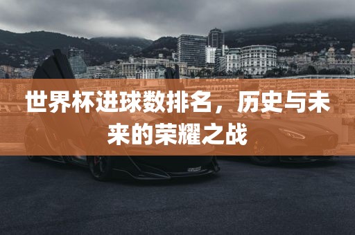 世界杯进球数排名，历史与未来的荣耀之战眉山市正发家政服务有限公司