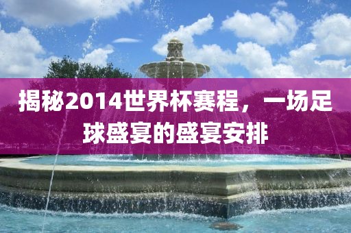 揭秘2014世界杯赛程，一场足球盛宴的盛宴安排