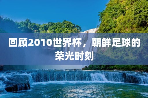 回顾2010世界杯，朝鲜足球的荣光时刻
