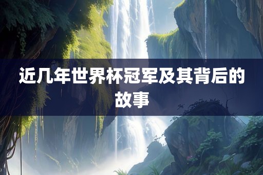 近几年世界杯冠军及其背后的故事眉山市正发家政服务有限公司