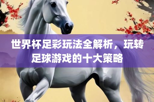 世界杯足彩玩法全解析，玩转足球游戏的十大策略眉山市正发家政服务有限公司