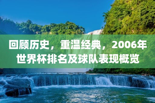 回顾历史，重温经典，2006年世界杯排名及球队表现概览