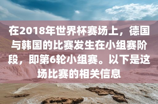 在2018年世界杯赛场上，德国与韩国的比赛发生在小组赛阶段，即第6轮小组赛。以下是这场比赛的相关信息眉山市正发家政服务有限公司