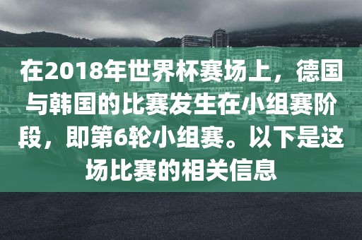 在2018年世界杯赛场上，德国与韩国的比赛发生在小组赛阶段，即第6轮小组赛。以下是这场比赛的相关信息眉山市正发家政服务有限公司