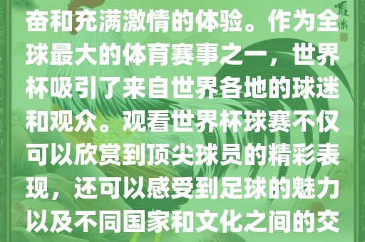 观看世界杯球赛是一种令人兴奋和充满激情的体验。作为全球最大的体育赛事之一，世界杯吸引了来自世界各地的球迷和观众。观看世界杯球赛不仅可以欣赏到顶尖球员的精彩表现，还可以感受到足球的魅力以及不同国家和文化之间的交流与碰撞。眉山市正发家政服务有限公司