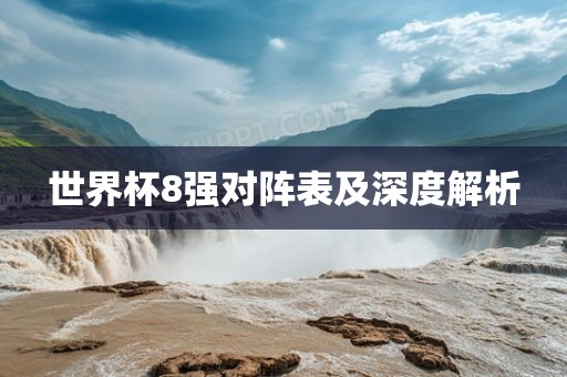 世界杯8强对阵表及深度解析