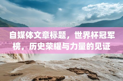 自媒体文章标题，世界杯冠军榜，历史荣耀与力量的见证