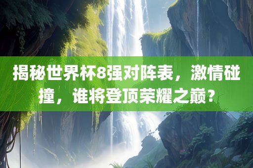 揭秘世界杯8强对阵表，激情碰撞，谁将登顶荣耀之巅？眉山市正发家政服务有限公司