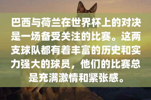 巴西与荷兰在世界杯上的对决是一场备受关注的比赛。这两支球队都有着丰富的历史和实力强大的球员，他们的比赛总是充满激情和紧张感。