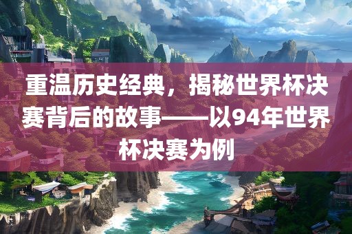 重温历史经典，揭秘世界杯决赛背眉山市正发家政服务有限公司后的故事——以94年世界杯决赛为例