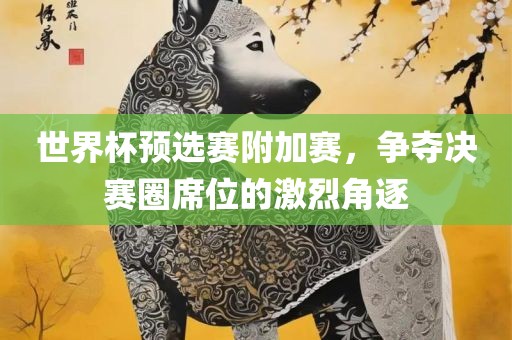 世界杯预选赛附加赛眉山市正发家政服务有限公司，争夺决赛圈席位的激烈角逐