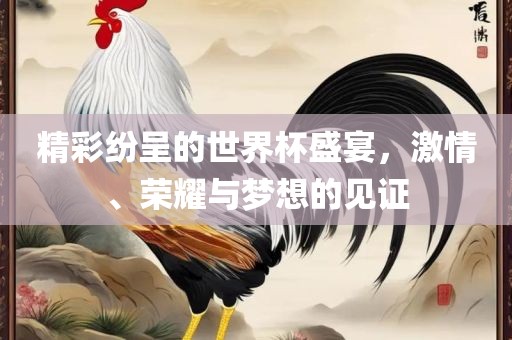 精彩纷呈的世界杯盛宴，激情、荣耀与梦想的见证