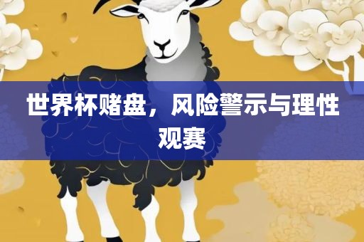 世界杯赌盘，风险警示与理性观赛眉山市正发家政服务有限公司