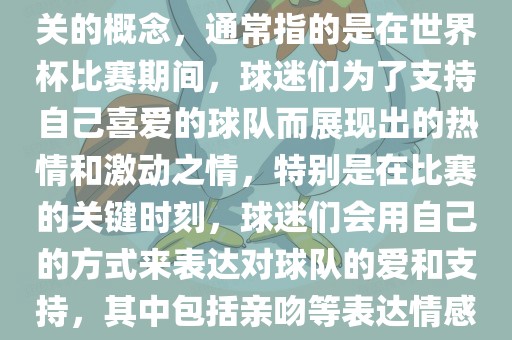 世界杯之吻是一个与世界杯相关的概念，通常指的是在世界杯比赛期间，球迷们为了支持自己喜爱的球队而展现出的热情和激动之情，特别是在比赛的关键时刻，球迷们会用自己的方式来表达对球队的爱和支持，其中包括亲吻等表达情感的动作。眉山市正发家政服务有限公司