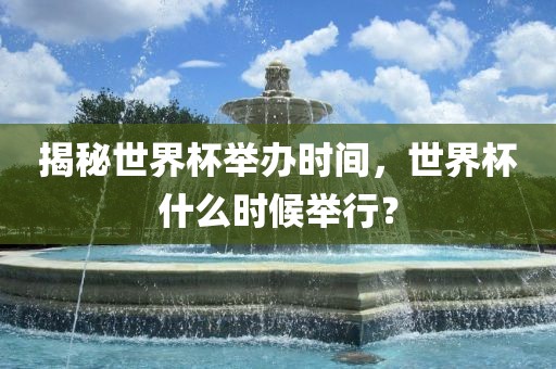 揭秘世界杯举办时间，世界杯什么时候举行？眉山市正发家政服务有限公司