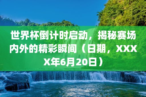 世界杯倒计时启动，揭秘赛场内外的精彩瞬间（日期，XXXX年6月20日）