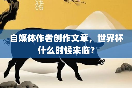 自媒体作者创作文章，世界杯什么时候来临？