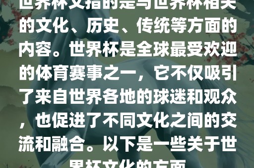 世界杯文指的是与世界杯相关的文化、历史、传统等方面的内容。世界杯是全球最受欢迎的体育赛事之一，它不仅吸引了来自世界各地的球迷和观众，也促进了不同文化之间的交流和融合。以下是一些关于世界杯文化的方面