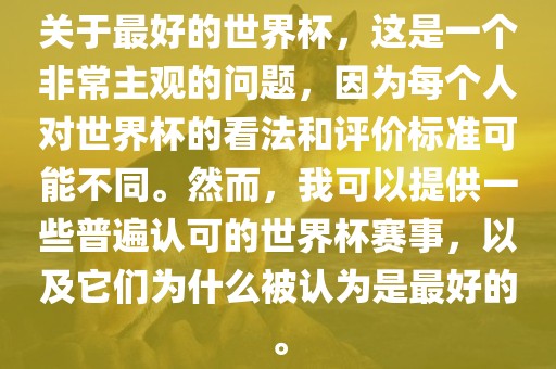关于最好的世界杯，这是一个非常主观的问题，因为每个人对世界杯的看法和评价标准可能不同。然而，我可以提供一些普遍认可的世界杯赛事，以及它们为什么被认为是最好的。眉山市正发家政服务有限公司