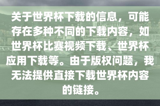 关于世界杯下载的信息，可能存在多种不同的下载内容，如世界杯比赛视频下载、世界杯应用下载等。由于版权问题，我无法提供直接下载世界杯内容的链接。