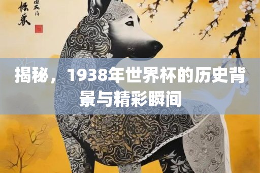 揭秘，1938年世界杯的历史背景与精彩瞬间