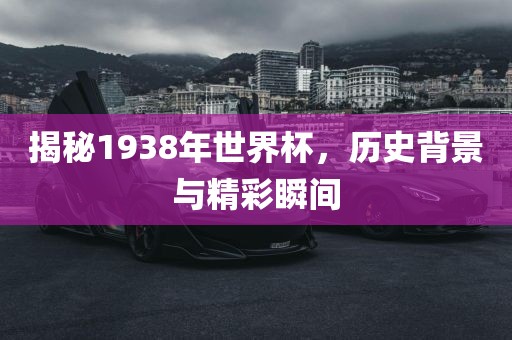 揭秘1938年世界杯，历史背景与精彩瞬间