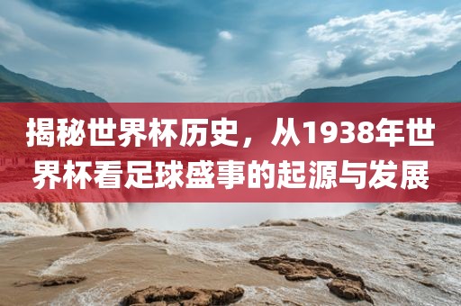 揭秘世界杯历史，从1938年世界杯看足球盛事的起源与发展眉山市正发家政服务有限公司