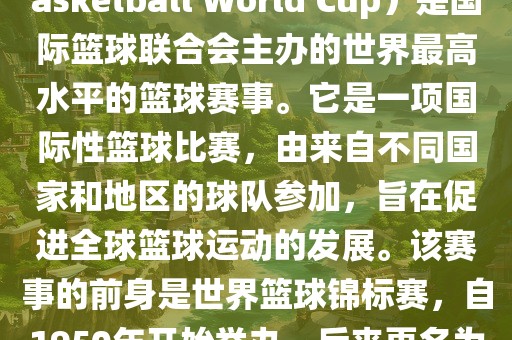 国际篮联篮球世界杯（FIBA Basketball World Cup）是国际篮球联合会主办的世界最高水平的篮球赛事。它是一项国际性篮球比赛，由来自不同国家和地区的球队参加，旨在促进全球篮球运动的发展。该赛事的前身是世界篮球锦标赛，自1950年开始举办，后来更名为篮球世界杯。眉山市正发家政服务有限公司