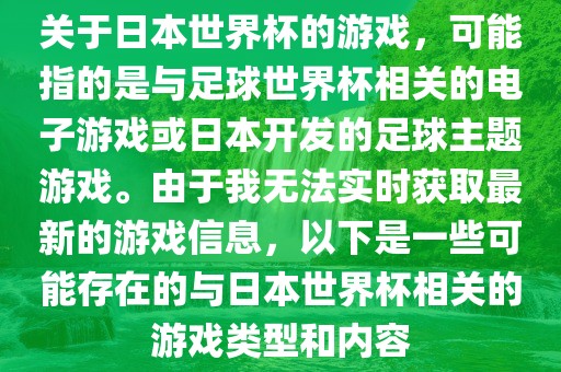 关于日本世界杯的游戏，可能指的是与足球世界杯相关的电子游戏或日本开发的足球主题游戏。由于我无法实时获取最新的游戏信息，以下是一些可能存在的与日本世界杯相关的游戏类型眉山市正发家政服务有限公司和内容
