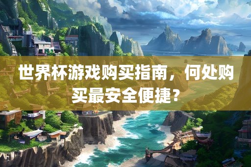世界杯游戏购买指南，何处购买最安全便捷？