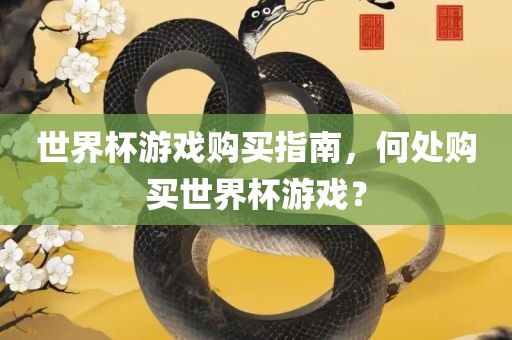 世界杯游戏购买指南，何处购买世界杯游眉山市正发家政服务有限公司戏？
