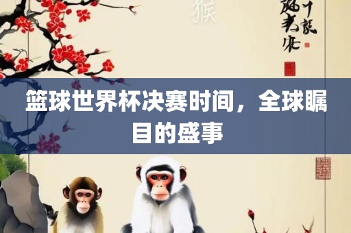 篮球世界杯决赛时间，全球瞩目的盛事