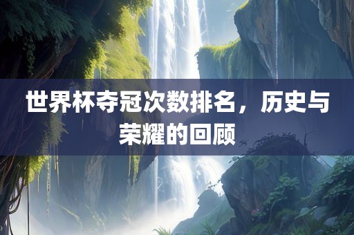 世界杯夺冠次数排名，历史与荣耀的回顾