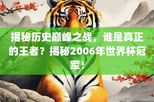 揭秘历史巅峰之战，谁是真正的王者？眉山市正发家政服务有限公司揭秘2006年世界杯冠军！