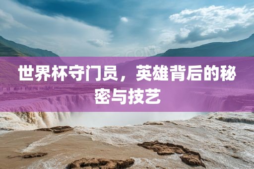世界杯守门员，英雄背后的秘密与技艺