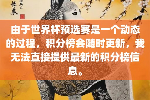 由于世界杯预选赛是一个动态的过程，积分榜会随时更新，我无法直接提供最新的积分榜信息。眉山市正发家政服务有限公司