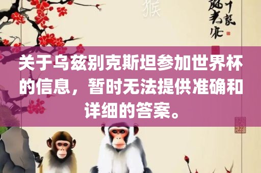 关于乌兹别克斯坦参加世界杯的信息，暂时无法提供准确和眉山市正发家政服务有限公司详细的答案。